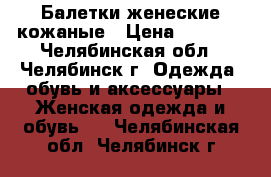 Балетки женеские кожаные › Цена ­ 5 600 - Челябинская обл., Челябинск г. Одежда, обувь и аксессуары » Женская одежда и обувь   . Челябинская обл.,Челябинск г.